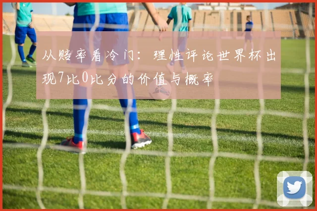 从赔率看冷门：理性评论世界杯出现7比0比分的价值与概率