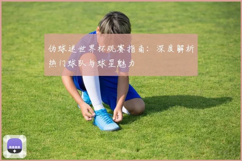 伪球迷世界杯观赛指南：深度解析热门球队与球星魅力