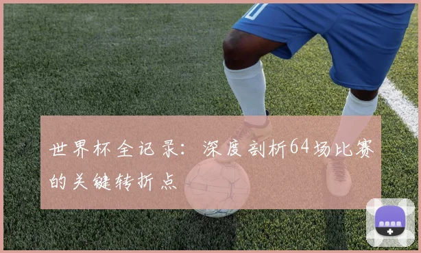 世界杯全记录：深度剖析64场比赛的关键转折点